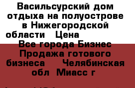 Васильсурский дом отдыха на полуострове в Нижегородской области › Цена ­ 30 000 000 - Все города Бизнес » Продажа готового бизнеса   . Челябинская обл.,Миасс г.